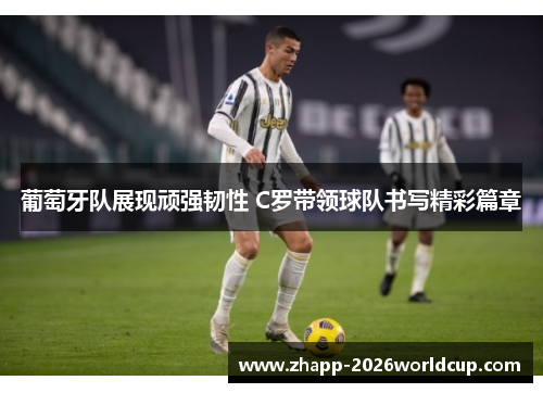 葡萄牙队展现顽强韧性 C罗带领球队书写精彩篇章 葡萄牙队展现顽强韧性 C罗带领球队书写精彩篇章