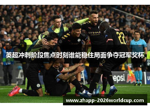 英超冲刺阶段焦点时刻谁能稳住局面争夺冠军奖杯