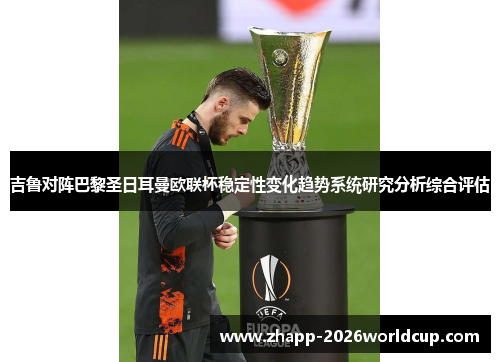 吉鲁对阵巴黎圣日耳曼欧联杯稳定性变化趋势系统研究分析综合评估 吉鲁对阵巴黎圣日耳曼欧联杯稳定性变化趋势系统研究分析综合评估