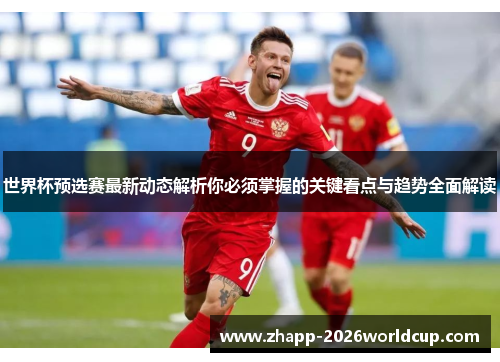 世界杯预选赛最新动态解析你必须掌握的关键看点与趋势全面解读 世界杯预选赛最新动态解析你必须掌握的关键看点与趋势全面解读