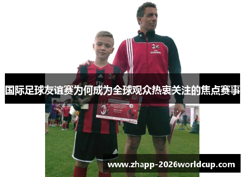 国际足球友谊赛为何成为全球观众热衷关注的焦点赛事