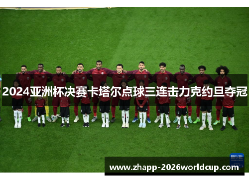 2024亚洲杯决赛卡塔尔点球三连击力克约旦夺冠