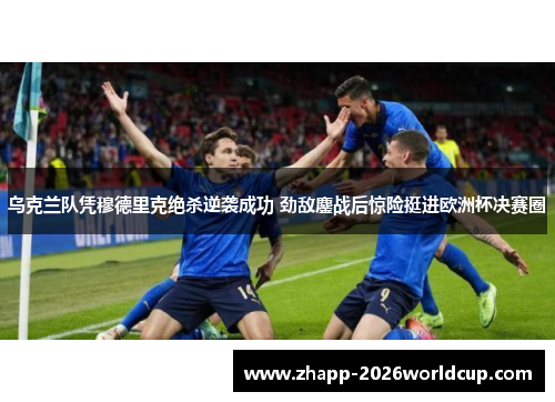 乌克兰队凭穆德里克绝杀逆袭成功 劲敌鏖战后惊险挺进欧洲杯决赛圈