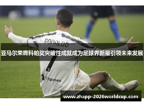 亚马尔荣膺科帕奖突破性成就成为足球界新星引领未来发展