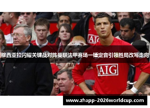 穆西亚拉闪耀关键战对阵曼联法甲赛场一锤定音引领胜局改写走向