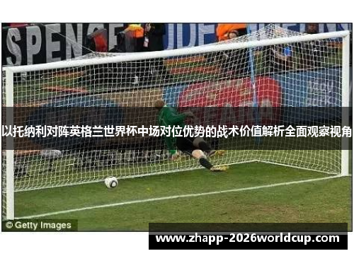 以托纳利对阵英格兰世界杯中场对位优势的战术价值解析全面观察视角