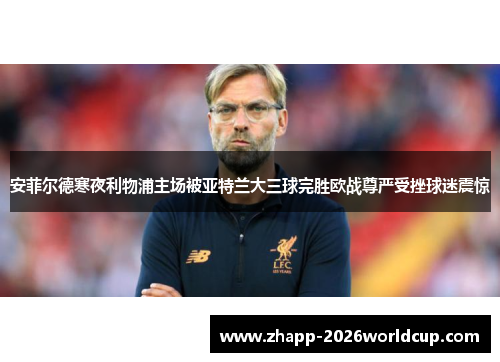 安菲尔德寒夜利物浦主场被亚特兰大三球完胜欧战尊严受挫球迷震惊