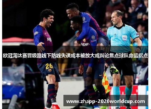 欧冠淘汰赛晋级路线下防线失误成本被放大成舆论焦点球队命运拐点